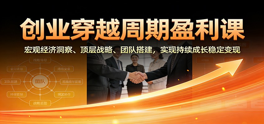 创业穿越周期盈利课：宏观经济洞察、顶层战略、团队搭建，实现持续成长稳定变现-瀚洪创业网