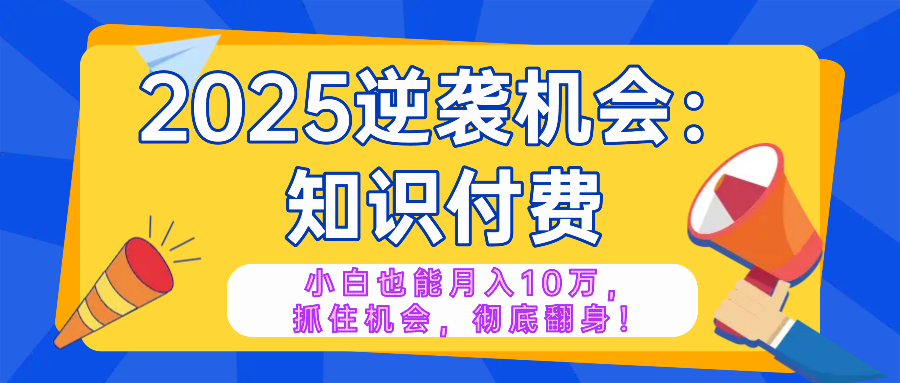 2025逆袭项目——知识付费，小白也能月入10万年入百万，抓住机会彻底翻...-瀚洪创业网