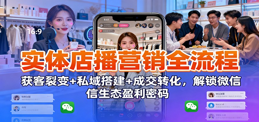 实体店播营销全流程：获客裂变+私域搭建+成交转化，解锁微信生态盈利密码-瀚洪创业网