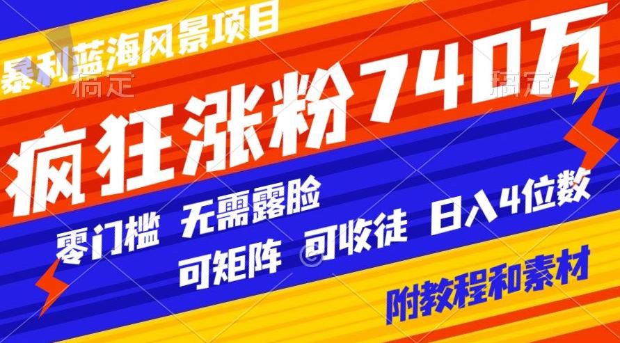 暴利蓝海风景项目疯狂涨粉740w，0门槛，无需露脸，可矩阵，可收徒，日入4位数【附教程和素材】-瀚洪创业网