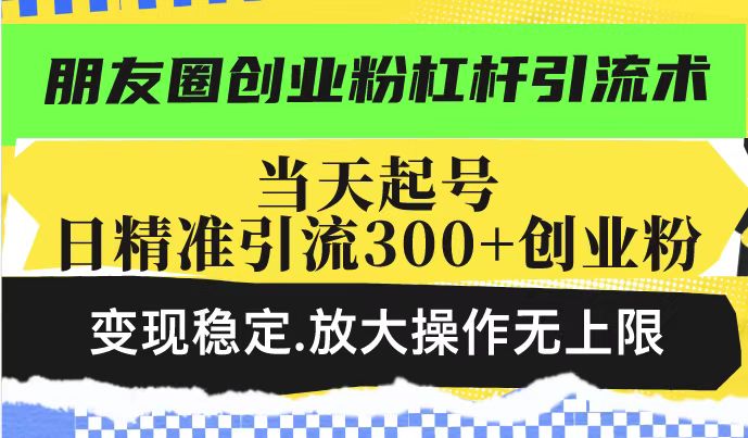 朋友圈创业粉杠杆引流术，投产高轻松日引300+创业粉，变现稳定.放大操...-瀚洪创业网
