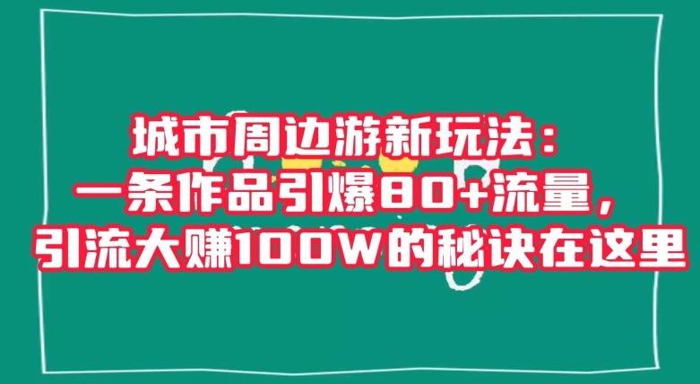 城市周边游新玩法：一条作品引爆80+流量，引流大赚100W的秘诀在这里【揭秘】-瀚洪创业网