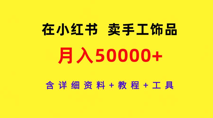 (9585期)在小红书卖手工饰品，月入50000+，含详细资料+教程+工具-瀚洪创业网