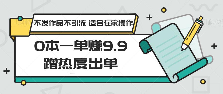 0本一单赚9.9蹭热度出单，不发作品不引流 适合在家操作-瀚洪创业网