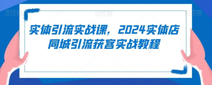 实体引流实战课，2024实体店同城引流获客实战教程-瀚洪创业网