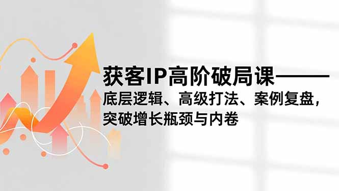 获客IP高阶破局课，底层逻辑、高级打法、案例复盘，突破增长瓶颈与内卷-瀚洪创业网