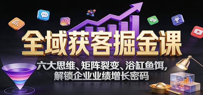 全域获客掘金课：六大思维、矩阵裂变、浴缸鱼饵，解锁企业业绩增长密码-瀚洪创业网