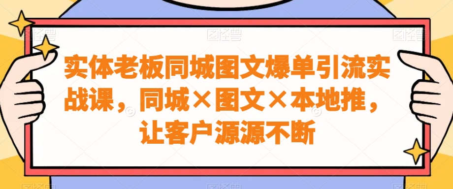 实体老板同城图文爆单引流实战课，同城×图文×本地推，让客户源源不断-瀚洪创业网