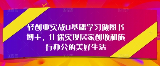 轻创业实战0基础学习做图书博主，让你实现居家创收和旅行办公的美好生活-瀚洪创业网