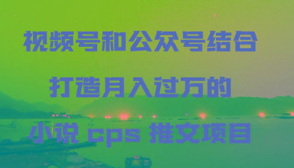 视频号和公众号结合打造月入过万的小说cps推文项目-瀚洪创业网