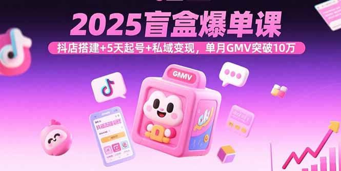2025盲盒爆单课，抖店搭建+5天起号+私域变现，单月GMV突破10万-瀚洪创业网