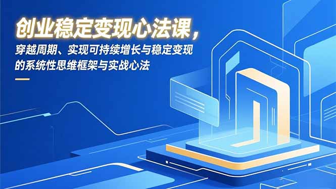 创业稳定变现心法课，穿越周期、实现可持续增长与稳定变现的系统性思维框架与实战心法-瀚洪创业网