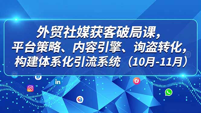 外贸 社媒获客破局课，平台策略、内容引擎、询盘转化，构建体系化引流系统(10月-11月-瀚洪创业网