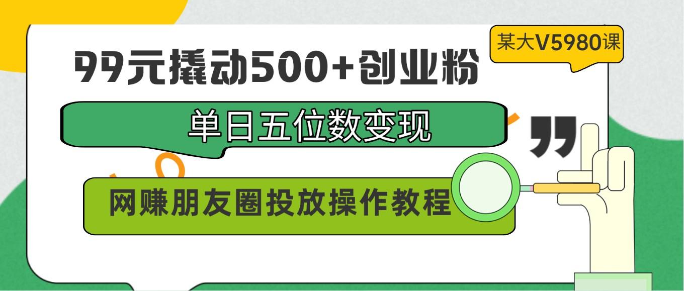 99元撬动500+创业粉，单日五位数变现，网赚朋友圈投放操作教程价值5980！-瀚洪创业网