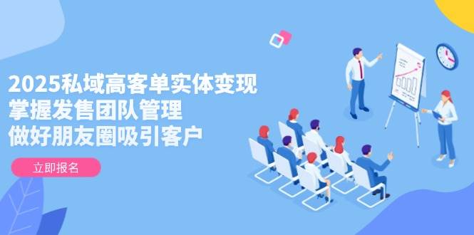 2025私域高客单实体变现，掌握发售团队管理，做好朋友圈吸引客户-瀚洪创业网