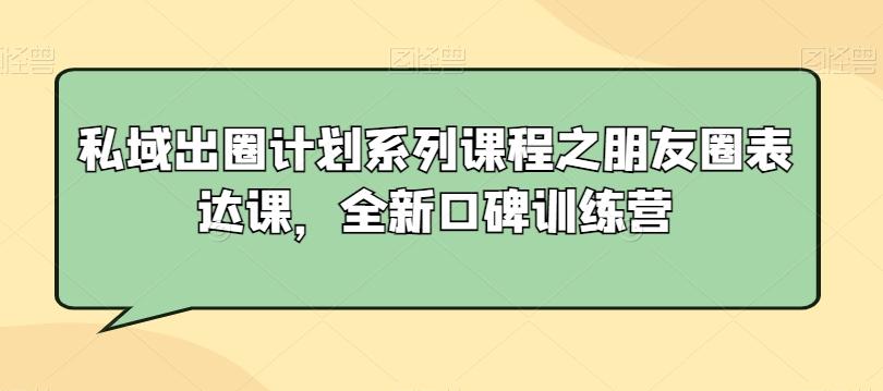 私域出圈计划系列课程之朋友圈表达课，全新口碑训练营-瀚洪创业网