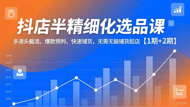 抖店半精细化选品课，多源头截流、爆款预判、快速铺货，无脑铺货起店【1期+2期】-瀚洪创业网