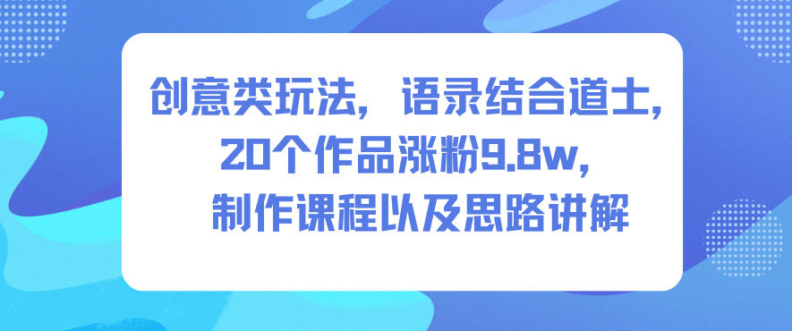 创意类玩法，语录结合道士，20个作品涨粉9.8w，制作课程以及思路讲解-瀚洪创业网