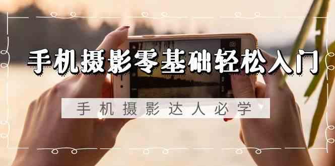 手机摄影零基础轻松入门-手机摄影达人必学，不限手机品牌(无水印课程)-瀚洪创业网