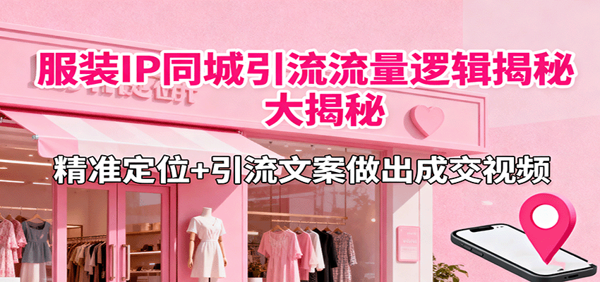服装IP同城引流流量逻辑大揭秘，精准定位+引流文案做出成交视频-瀚洪创业网