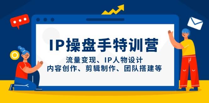 IP流量操盘手线上训练营，流量变现、IP人物设计、内容创作、剪辑、团队搭建等(更新)-瀚洪创业网