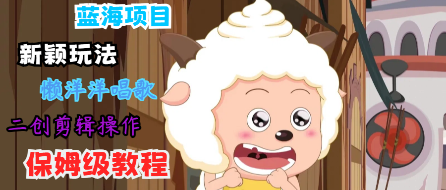 蓝海项目新颖玩法，懒洋洋唱歌 搬运剪辑操作，保姆级教程-瀚洪创业网