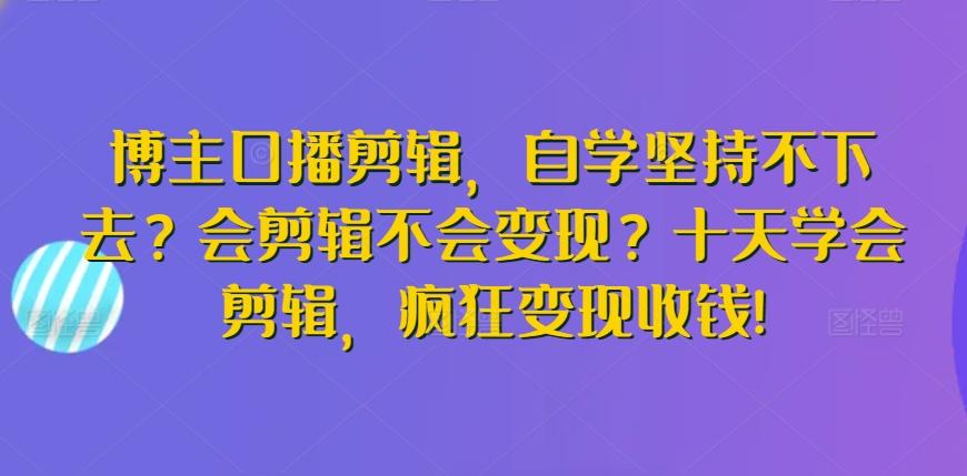 博主口播剪辑，自学坚持不下去？会剪辑不会变现？十天学会剪辑，疯狂变现收钱!-瀚洪创业网