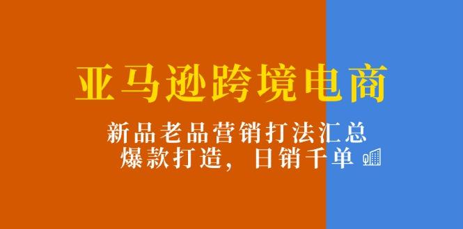 亚马逊跨境电商：新品老品营销打法汇总，爆款打造，日销千单-瀚洪创业网