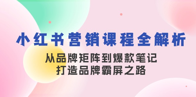 小红书营销课程全解析，从品牌矩阵到爆款笔记，打造品牌霸屏之路-瀚洪创业网