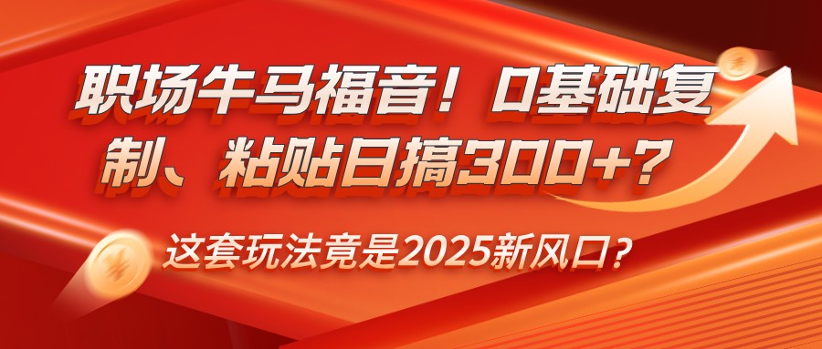 职场牛马福音！0基础复制、粘贴日搞300+？这套玩法竟是2025新风口？-瀚洪创业网