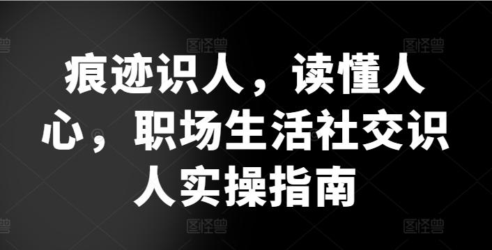 痕迹识人，读懂人心，​职场生活社交识人实操指南-瀚洪创业网