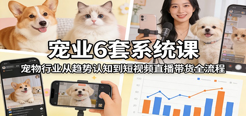 宠业6套系统课：宠物行业从趋势认知到短视频直播带货全流程-瀚洪创业网