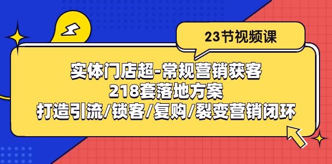 实体门店超-常规营销获客：218套落地方案/打造引流/锁客/复购/裂变营销-瀚洪创业网
