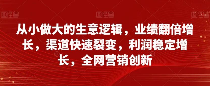 从小做大的生意逻辑，业绩翻倍增长，渠道快速裂变，利润稳定增长，全网营销创新-瀚洪创业网