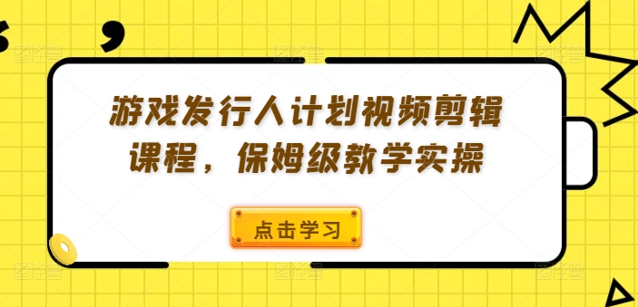 游戏发行人计划视频剪辑课程，保姆级教学实操-瀚洪创业网