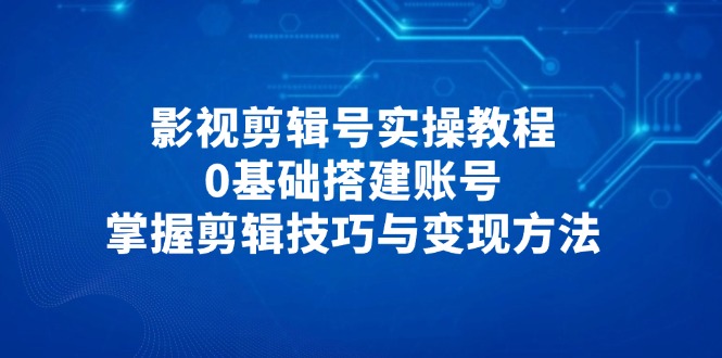 影视剪辑号实操教程，0基础搭建账号，掌握剪辑技巧与变现方法-瀚洪创业网