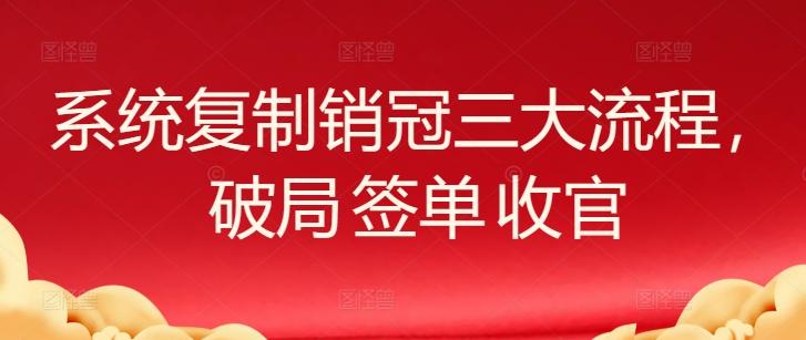 系统复制销冠三大流程，破局 签单 收官-瀚洪创业网