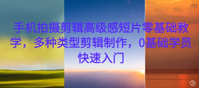 手机拍摄剪辑高级感短片零基础教学，多种类型剪辑制作，0基础学员快速入门-瀚洪创业网