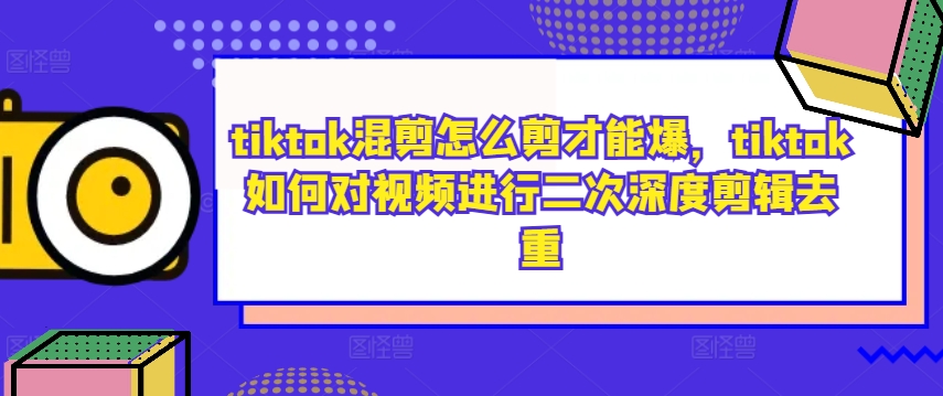 tiktok混剪怎么剪才能爆，tiktok如何对视频进行二次深度剪辑去重-瀚洪创业网