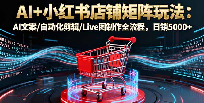 AI+小红书店铺矩阵玩法：AI文案/自动化剪辑/Live图制作全流程，日销5000+-瀚洪创业网