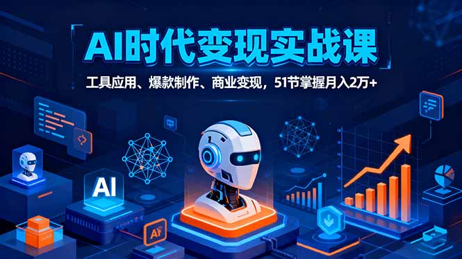 AI时代全场景实战课，工具应用、爆款制作、商业变现，51节掌握月入2万+-瀚洪创业网