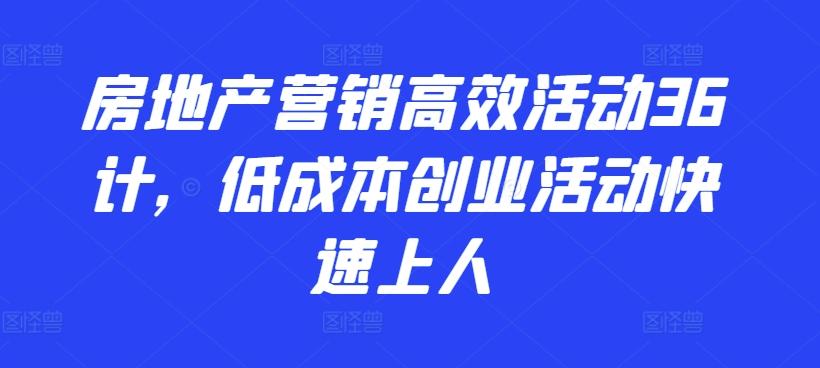 房地产营销高效活动36计，​低成本创业活动快速上人-瀚洪创业网