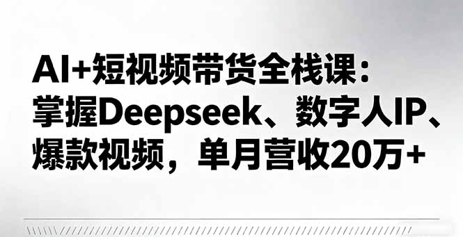 AI+短视频带货全栈课：掌握Deepseek、数字人IP、爆款视频，单月营收20万+-瀚洪创业网