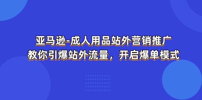 亚马逊-成人用品 站外营销推广  教你引爆站外流量，开启爆单模式-瀚洪创业网