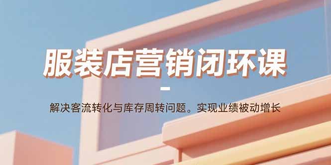 服装店营销闭环课：解决客流转化与库存周转问题。实现业绩被动增长-瀚洪创业网