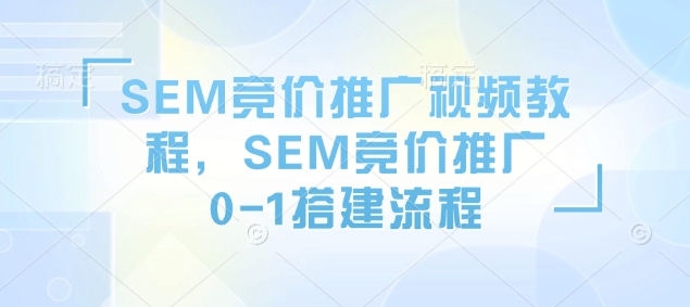 SEM竞价推广视频教程，SEM竞价推广0-1搭建流程-瀚洪创业网