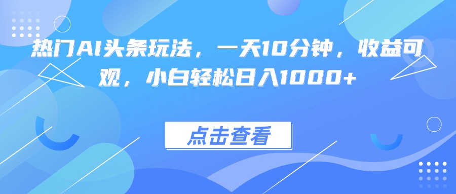 热门AI头条玩法，一天10分钟，收益可观，小白轻松日入1000+-瀚洪创业网