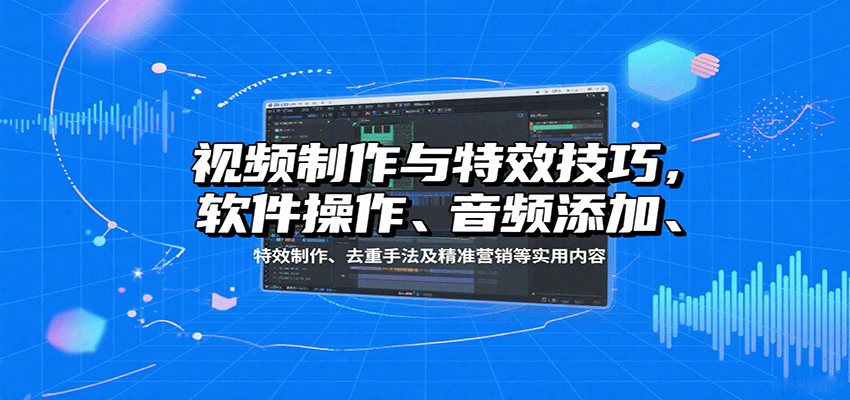 视频制作与特效技巧：软件操作、音频添加、特效制作、去重手法及精准营销等实用内容-瀚洪创业网