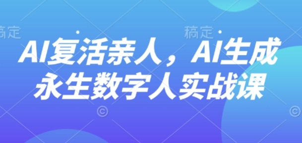 AI“复活”亲人，AI生成永生数字人实战课-瀚洪创业网
