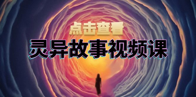 灵异故事视频课：文案、剪辑流程、画面处理及封面制作，助力创作者盈利-瀚洪创业网